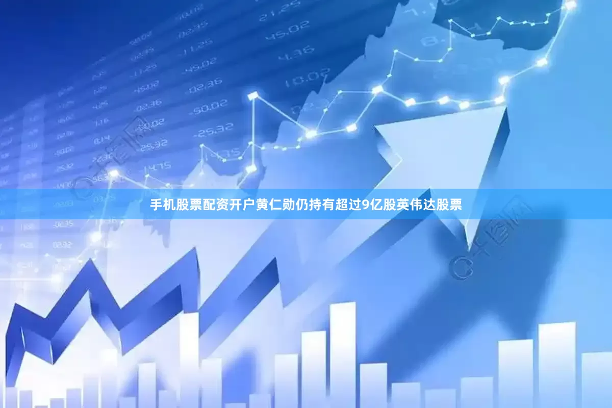 手机股票配资开户黄仁勋仍持有超过9亿股英伟达股票