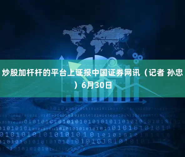 炒股加杆杆的平台上证报中国证券网讯（记者 孙忠）6月30日
