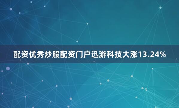 配资优秀炒股配资门户迅游科技大涨13.24%