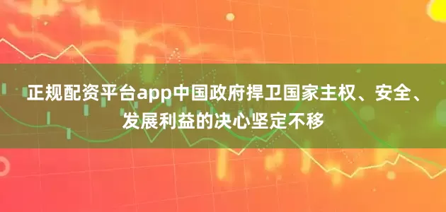 正规配资平台app中国政府捍卫国家主权、安全、发展利益的决心坚定不移