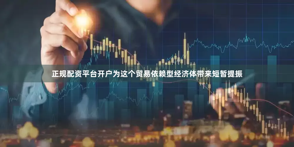 正规配资平台开户为这个贸易依赖型经济体带来短暂提振