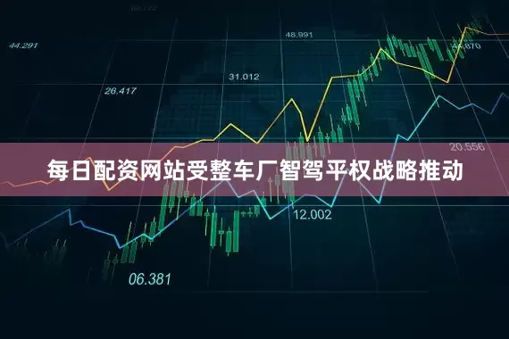 每日配资网站受整车厂智驾平权战略推动