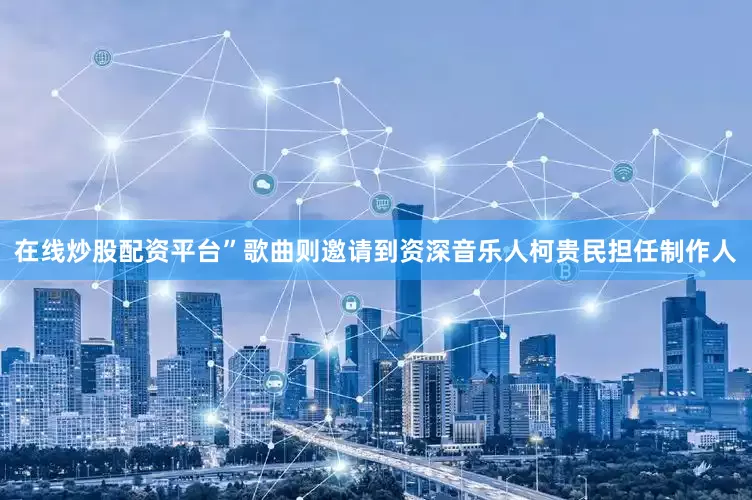 在线炒股配资平台”　　歌曲则邀请到资深音乐人柯贵民担任制作人