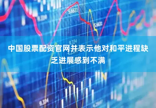 中国股票配资官网并表示他对和平进程缺乏进展感到不满