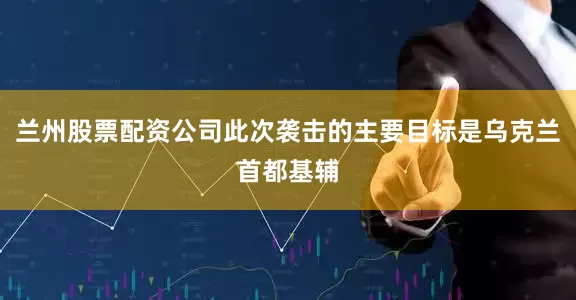 兰州股票配资公司此次袭击的主要目标是乌克兰首都基辅
