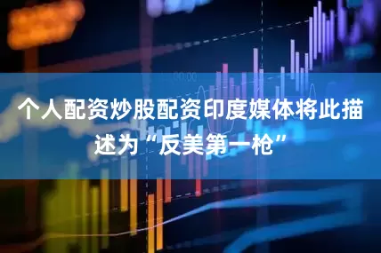 个人配资炒股配资印度媒体将此描述为“反美第一枪”