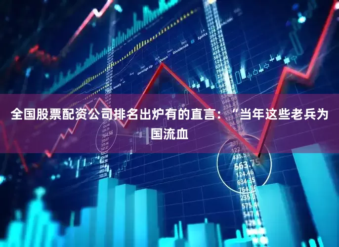 全国股票配资公司排名出炉有的直言：“当年这些老兵为国流血