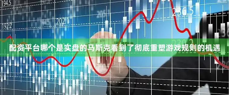 配资平台哪个是实盘的马斯克看到了彻底重塑游戏规则的机遇