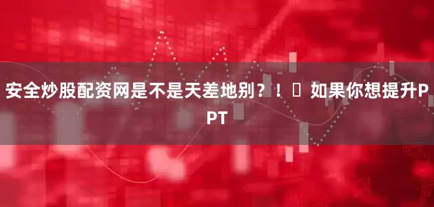 安全炒股配资网是不是天差地别？！⭕如果你想提升PPT