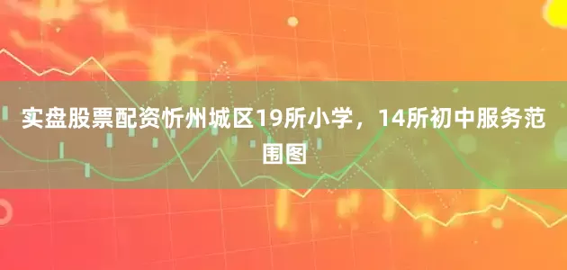 实盘股票配资忻州城区19所小学，14所初中服务范围图