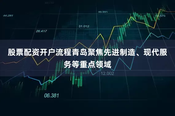股票配资开户流程青岛聚焦先进制造、现代服务等重点领域