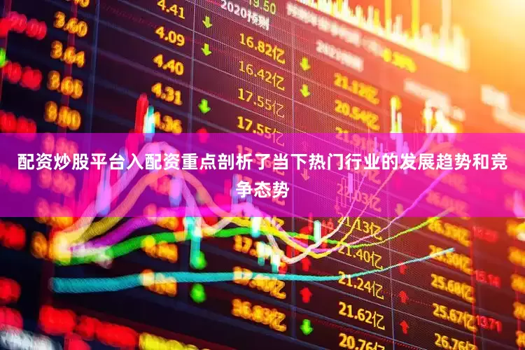 配资炒股平台入配资重点剖析了当下热门行业的发展趋势和竞争态势