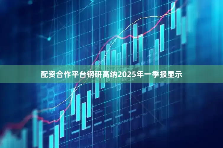 配资合作平台钢研高纳2025年一季报显示