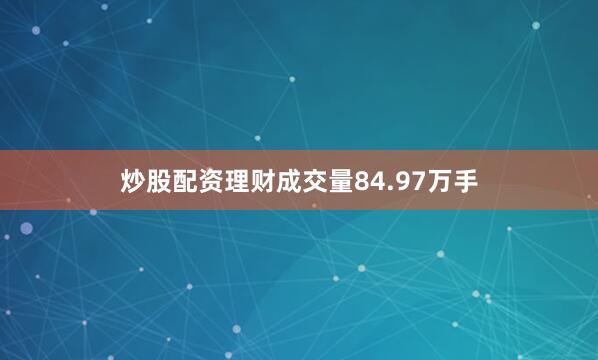 炒股配资理财成交量84.97万手