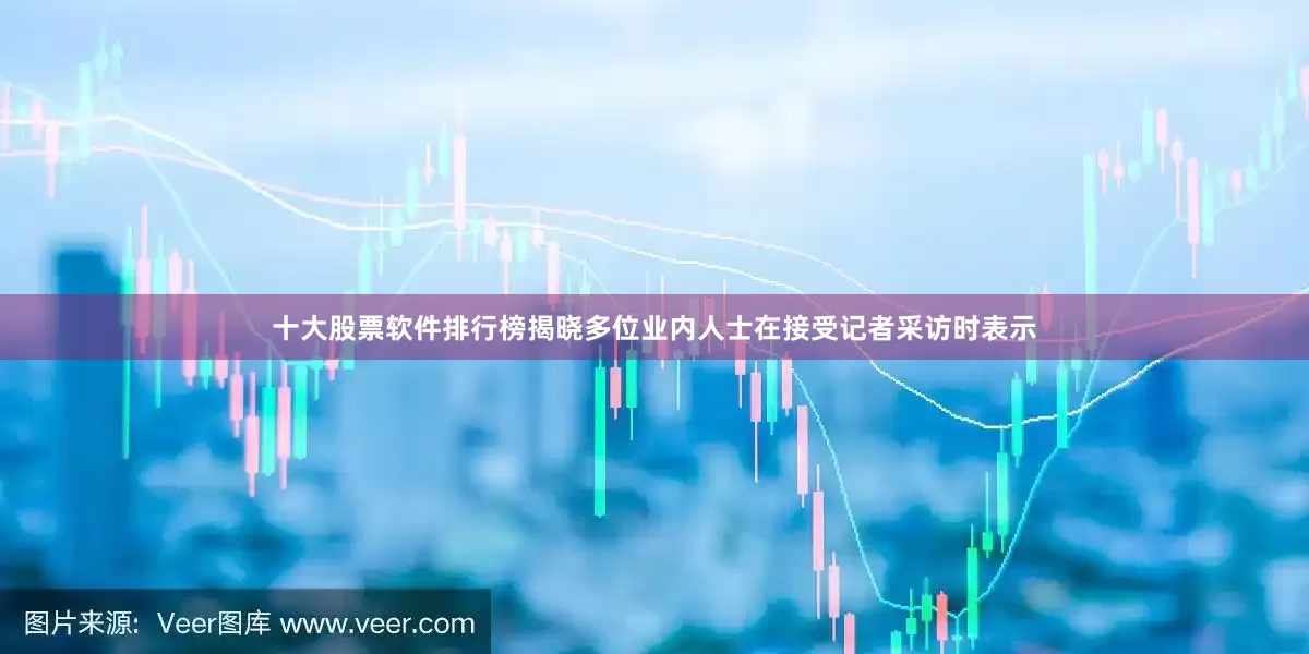十大股票软件排行榜揭晓多位业内人士在接受记者采访时表示