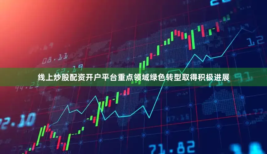 线上炒股配资开户平台重点领域绿色转型取得积极进展