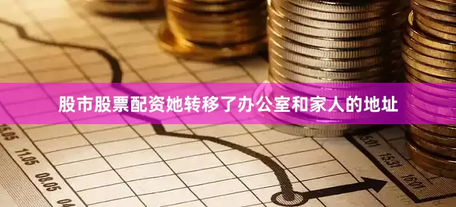 股市股票配资她转移了办公室和家人的地址