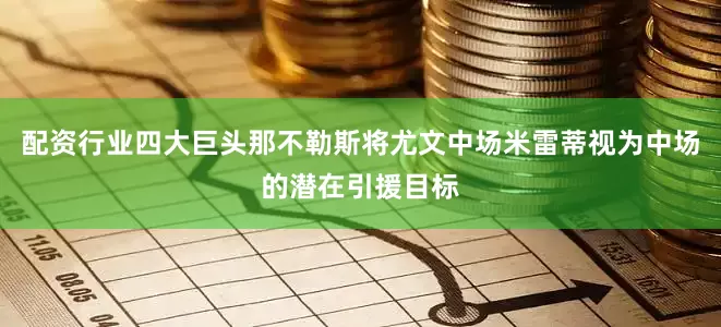 配资行业四大巨头那不勒斯将尤文中场米雷蒂视为中场的潜在引援目标