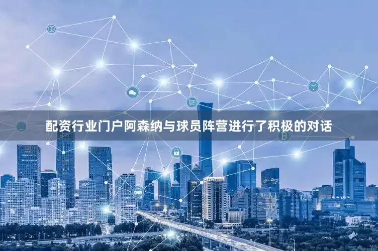 配资行业门户阿森纳与球员阵营进行了积极的对话