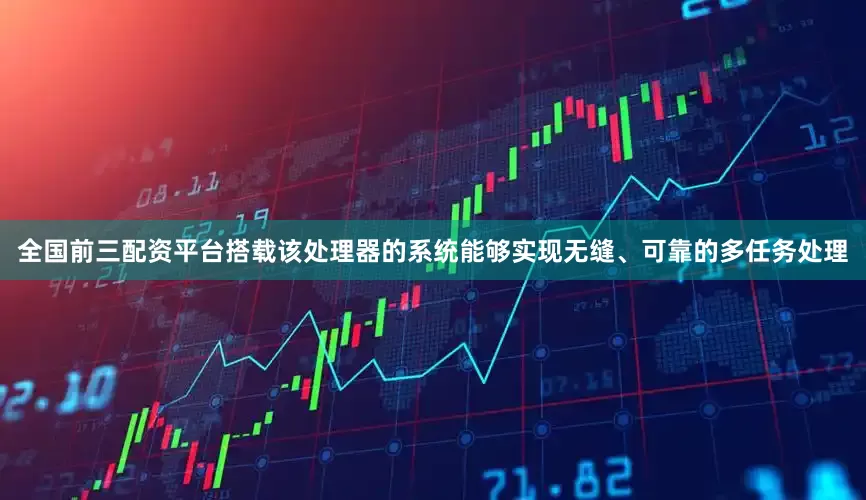 全国前三配资平台搭载该处理器的系统能够实现无缝、可靠的多任务处理