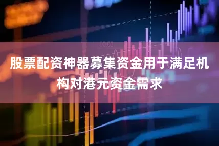 股票配资神器募集资金用于满足机构对港元资金需求
