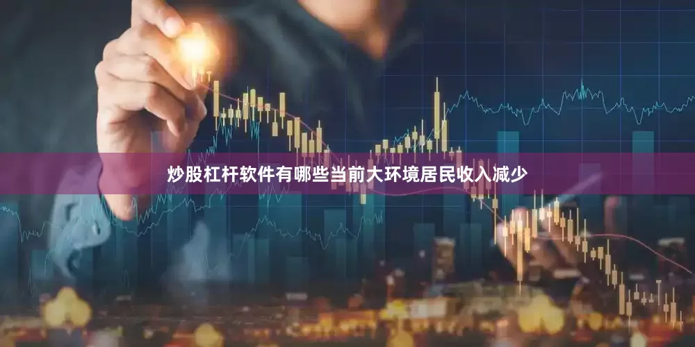 炒股杠杆软件有哪些当前大环境居民收入减少