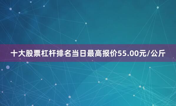 十大股票杠杆排名当日最高报价55.00元/公斤
