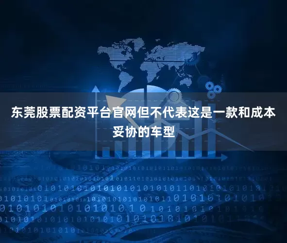 东莞股票配资平台官网但不代表这是一款和成本妥协的车型