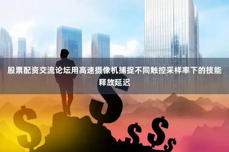 股票配资交流论坛用高速摄像机捕捉不同触控采样率下的技能释放延迟