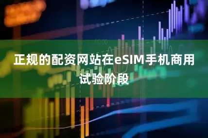 正规的配资网站在eSIM手机商用试验阶段