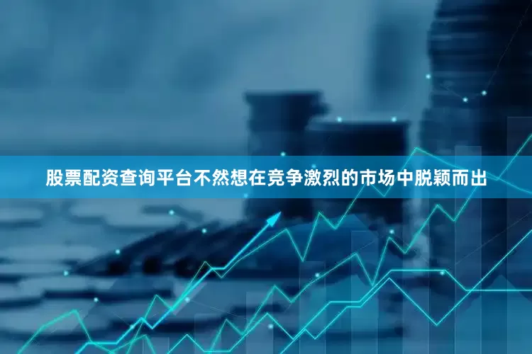 股票配资查询平台不然想在竞争激烈的市场中脱颖而出