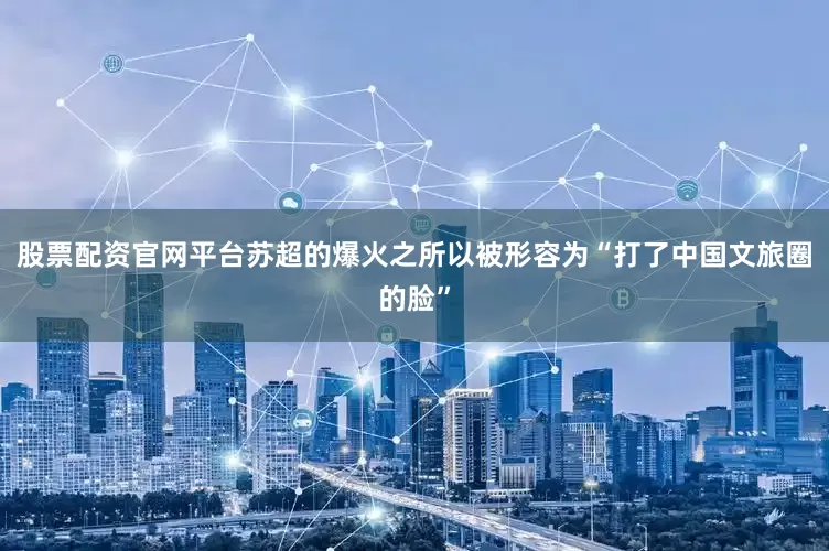 股票配资官网平台苏超的爆火之所以被形容为“打了中国文旅圈的脸”