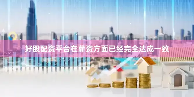 好股配资平台在薪资方面已经完全达成一致