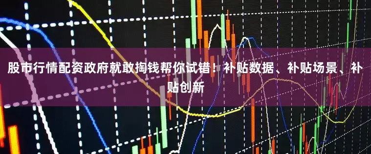 股市行情配资政府就敢掏钱帮你试错！补贴数据、补贴场景、补贴创新