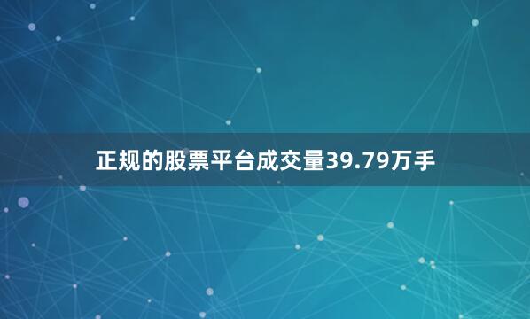 正规的股票平台成交量39.79万手