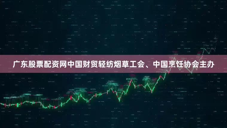 广东股票配资网中国财贸轻纺烟草工会、中国烹饪协会主办