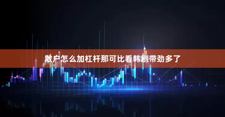 散户怎么加杠杆那可比看韩剧带劲多了