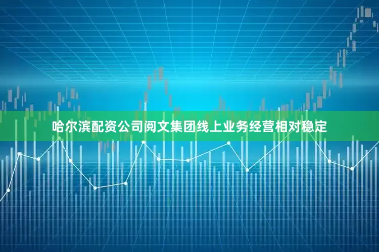 哈尔滨配资公司阅文集团线上业务经营相对稳定