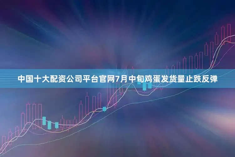 中国十大配资公司平台官网7月中旬鸡蛋发货量止跌反弹