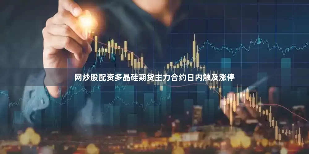 网炒股配资多晶硅期货主力合约日内触及涨停