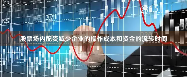 股票场内配资减少企业的操作成本和资金的流转时间