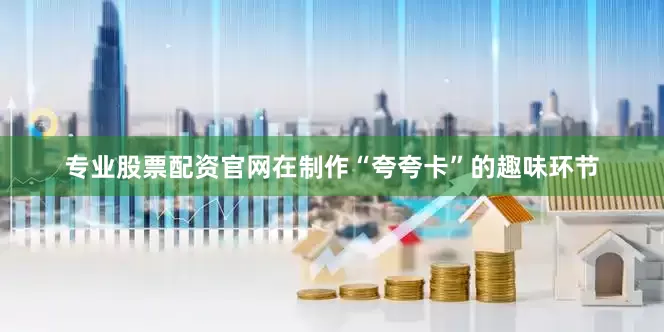 专业股票配资官网在制作“夸夸卡”的趣味环节
