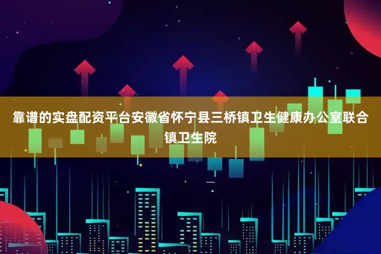 靠谱的实盘配资平台安徽省怀宁县三桥镇卫生健康办公室联合镇卫生院