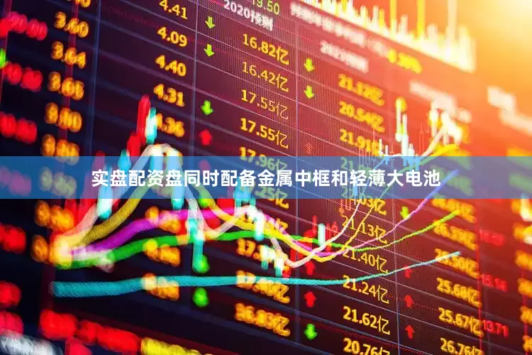 实盘配资盘同时配备金属中框和轻薄大电池
