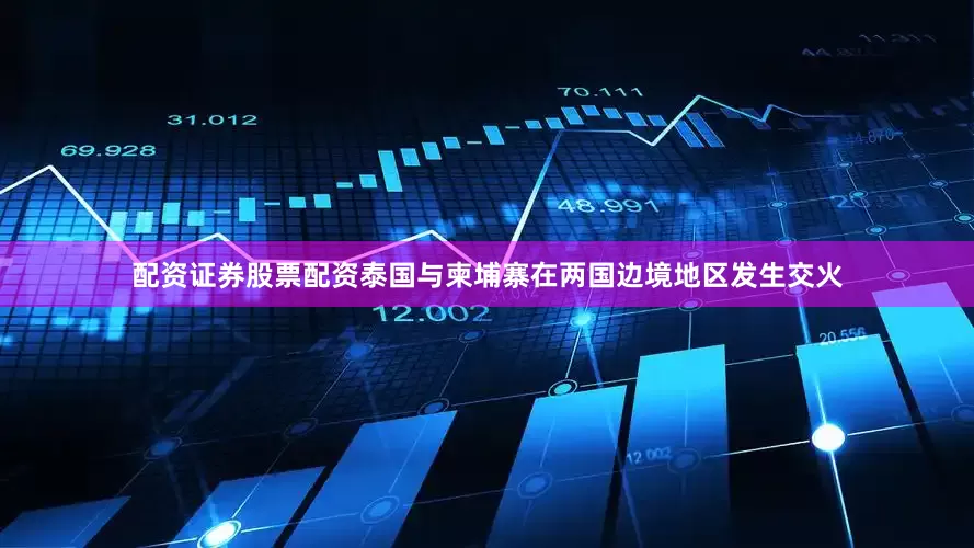 配资证券股票配资泰国与柬埔寨在两国边境地区发生交火