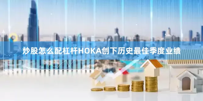 炒股怎么配杠杆HOKA创下历史最佳季度业绩