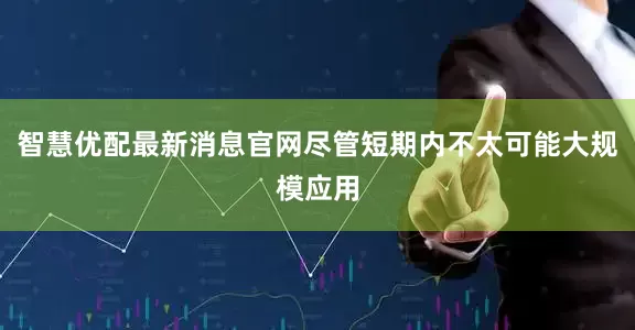 智慧优配最新消息官网尽管短期内不太可能大规模应用