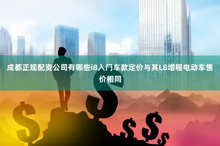 成都正规配资公司有哪些i8入门车款定价与其L8增程电动车售价相同