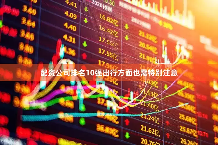配资公司排名10强出行方面也需特别注意
