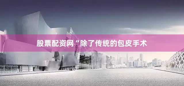 股票配资网“除了传统的包皮手术
